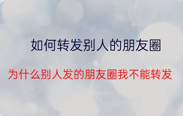 如何转发别人的朋友圈 为什么别人发的朋友圈我不能转发？